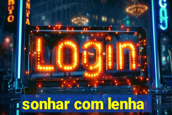 sonhar com lenha